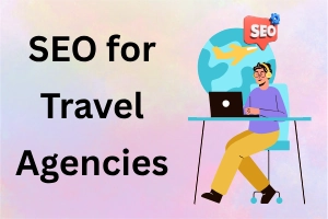 SEO for Travel Agencies: Rank Higher, Earn More Bookings